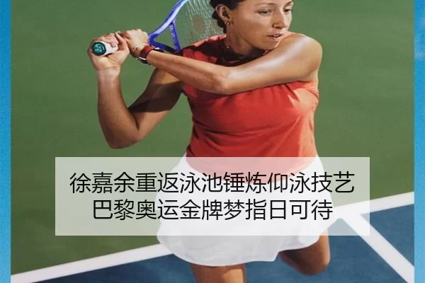 徐嘉余重返泳池锤炼仰泳技艺 巴黎奥运金牌梦指日可待